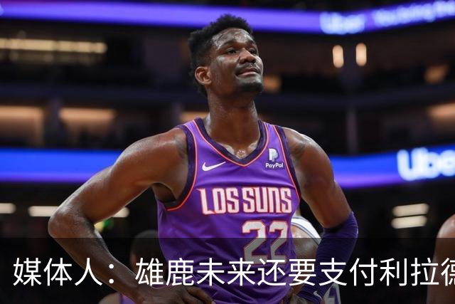 媒体人：雄鹿未来还要支付利拉德的薪水 所以多几个首轮才划算