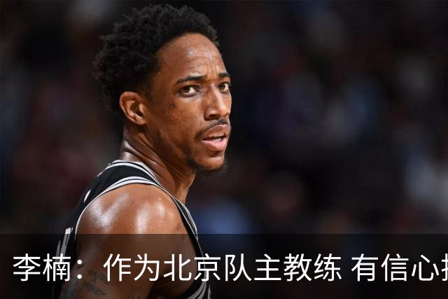 李楠：作为北京队主教练 有信心抓好球队成绩和作风